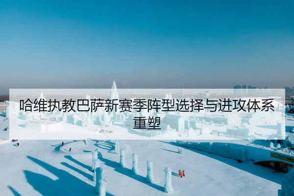 哈维执教巴萨新赛季阵型选择与进攻体系重塑