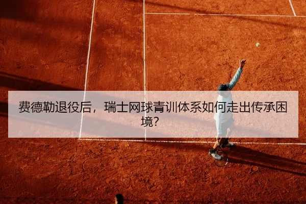 费德勒退役后，瑞士网球青训体系如何走出传承困境？