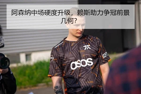 阿森纳中场硬度升级，赖斯助力争冠前景几何？