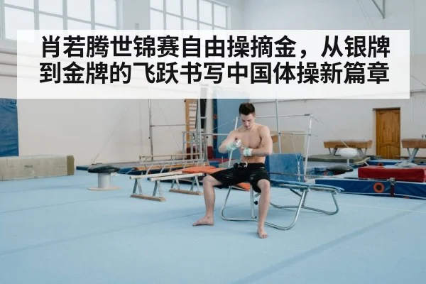 肖若腾世锦赛自由操摘金，从银牌到金牌的飞跃书写中国体操新篇章
