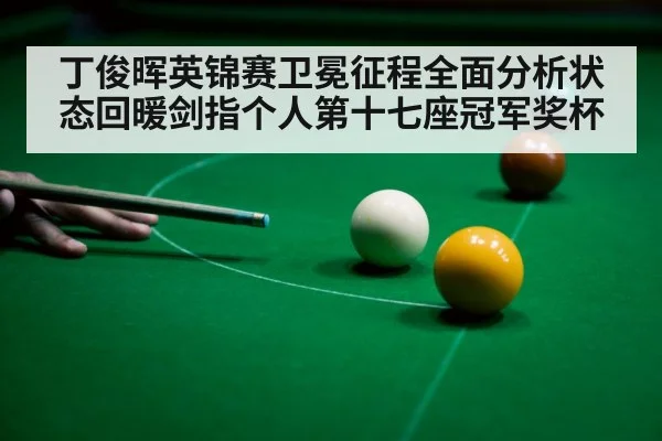 丁俊晖英锦赛卫冕征程全面分析状态回暖剑指个人第十七座冠军奖杯