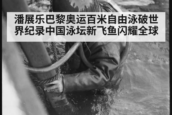 潘展乐巴黎奥运百米自由泳破世界纪录中国泳坛新飞鱼闪耀全球