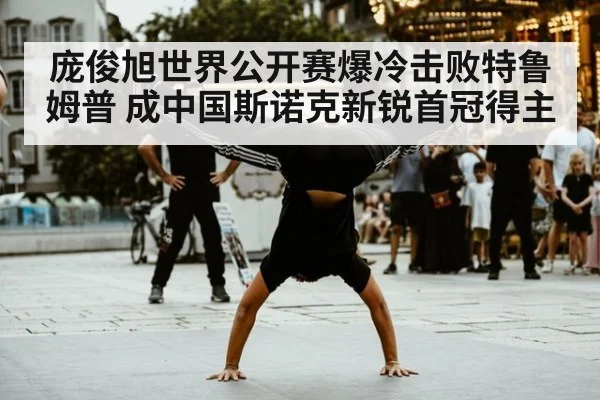 庞俊旭世界公开赛爆冷击败特鲁姆普 成中国斯诺克新锐首冠得主