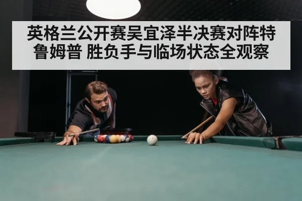 英格兰公开赛吴宜泽半决赛对阵特鲁姆普 胜负手与临场状态全观察
